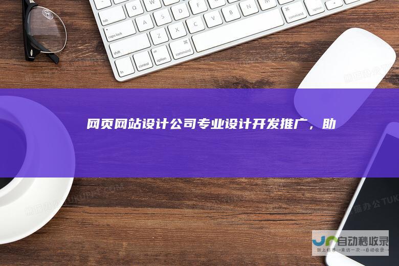 网页网站设计公司 - 专业设计、开发、推广，助力您的业务腾飞