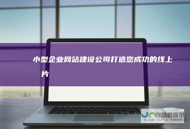 小型企业网站建设公司：打造您成功的线上名片