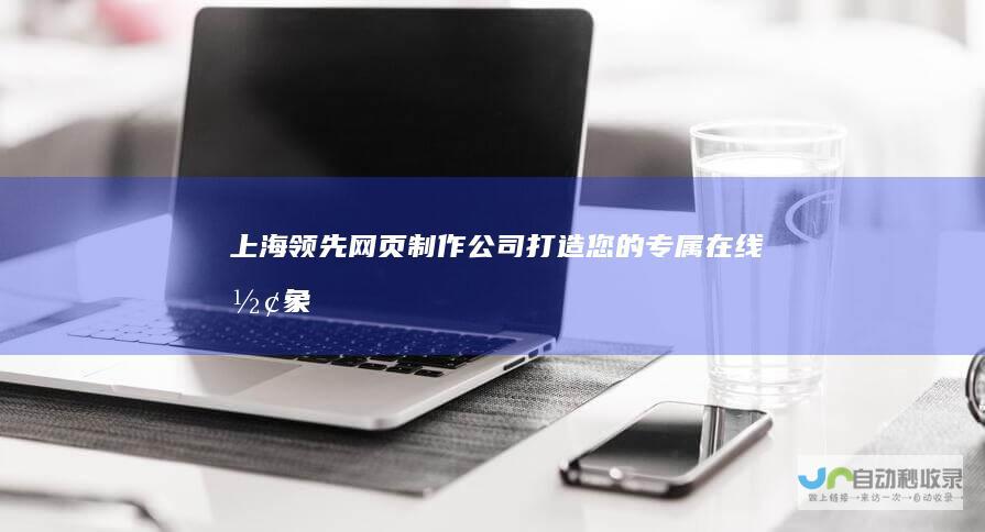 上海领先网页制作公司：打造您的专属在线形象